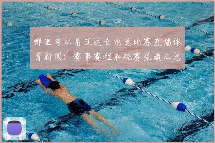 哪里可以看亚运会电竞比赛直播体育新闻：赛事赛程和观赛渠道汇总