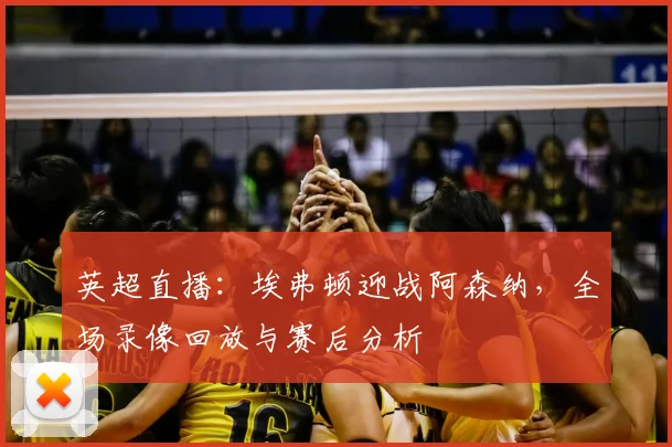 英超直播：埃弗顿迎战阿森纳，全场录像回放与赛后分析