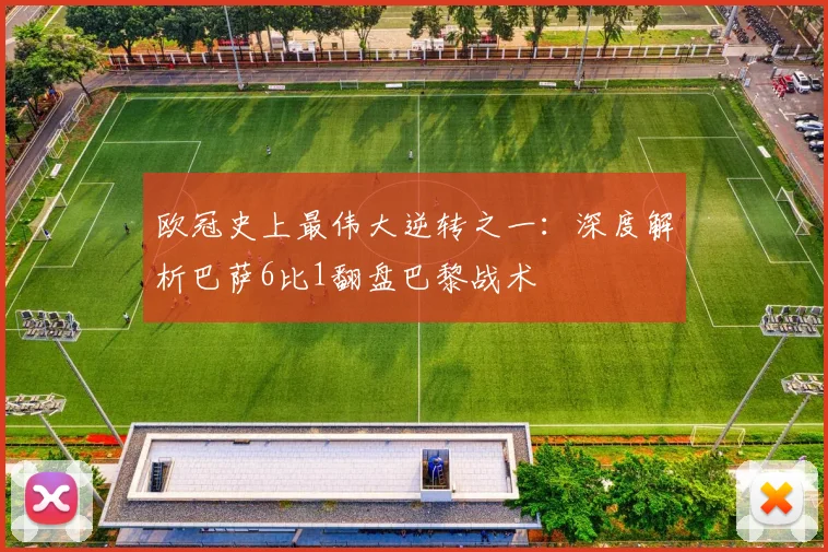 欧冠史上最伟大逆转之一：深度解析巴萨6比1翻盘巴黎战术