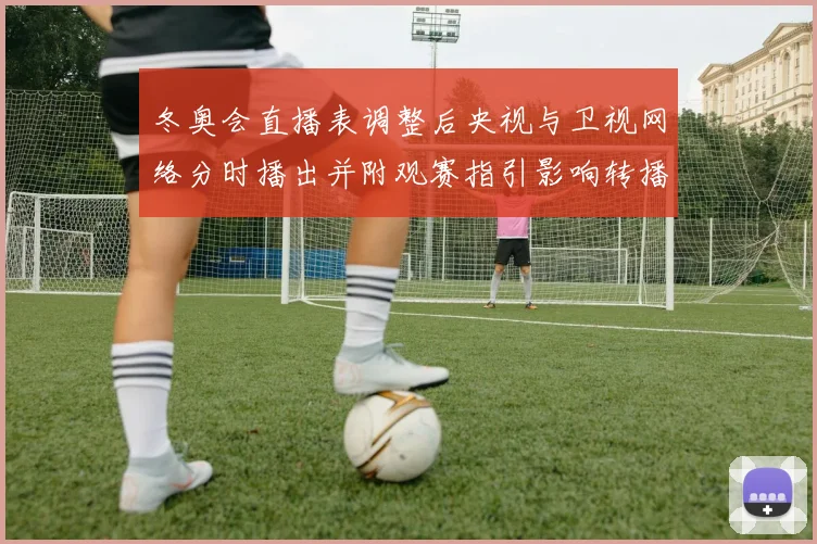 冬奥会直播表调整后央视与卫视网络分时播出并附观赛指引影响转播选择