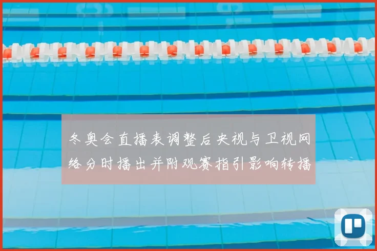 冬奥会直播表调整后央视与卫视网络分时播出并附观赛指引影响转播选择