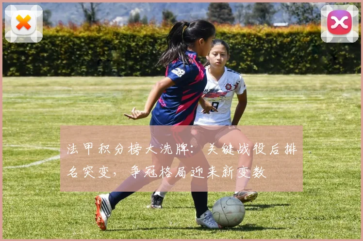 法甲积分榜大洗牌：关键战役后排名突变，争冠格局迎来新变数
