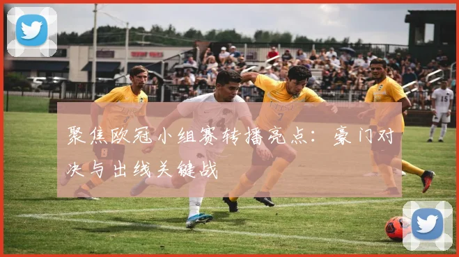 聚焦欧冠小组赛转播亮点：豪门对决与出线关键战