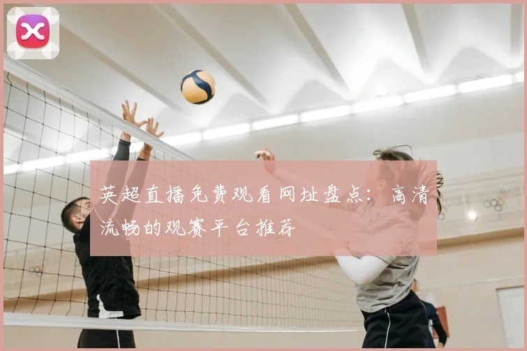 英超直播免费观看网址盘点：高清流畅的观赛平台推荐