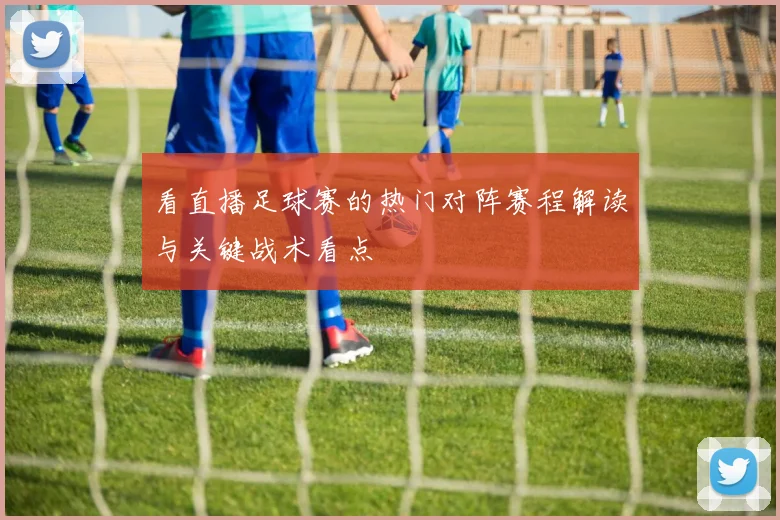 看直播足球赛的热门对阵赛程解读与关键战术看点
