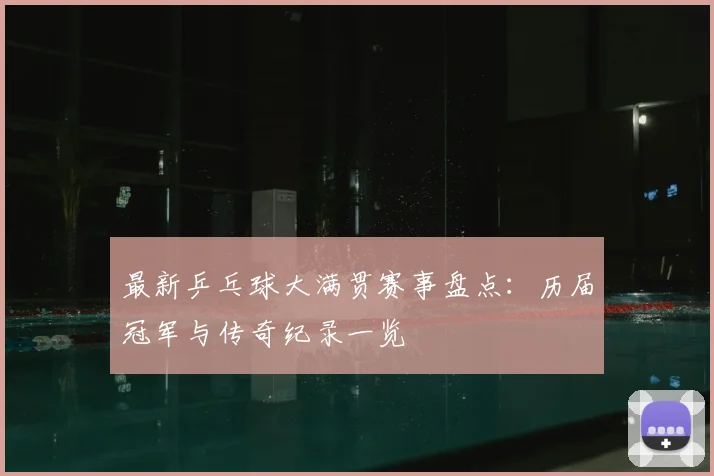 最新乒乓球大满贯赛事盘点：历届冠军与传奇纪录一览