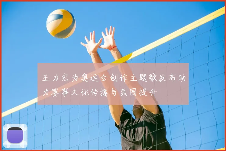 王力宏为奥运会创作主题歌发布助力赛事文化传播与氛围提升
