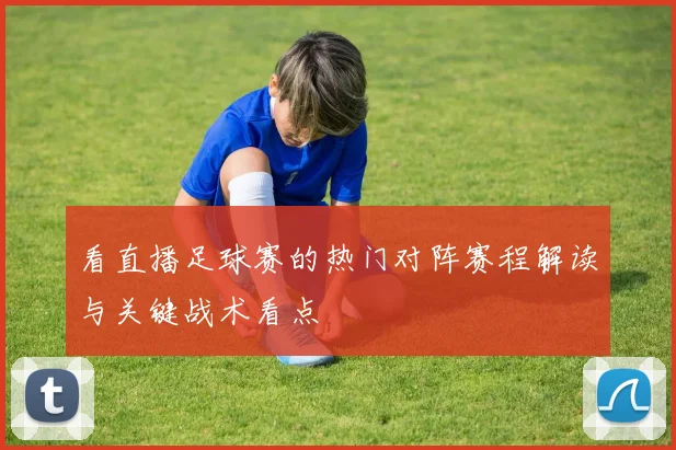 看直播足球赛的热门对阵赛程解读与关键战术看点