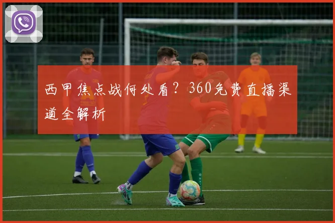 西甲焦点战何处看?360免费直播渠道全解析