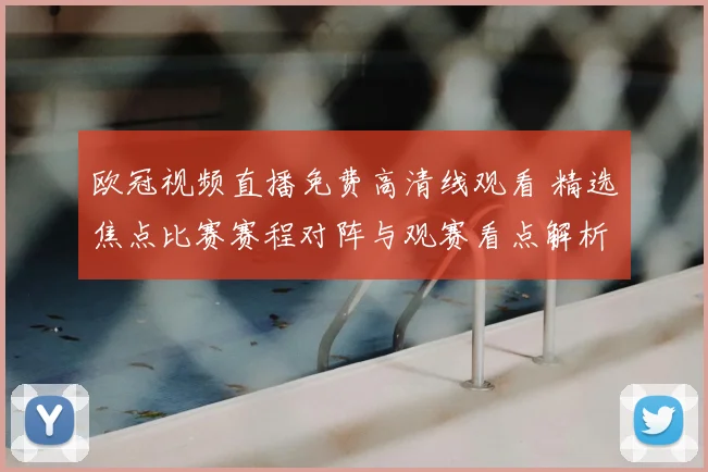 欧冠视频直播免费高清线观看 精选焦点比赛赛程对阵与观赛看点解析