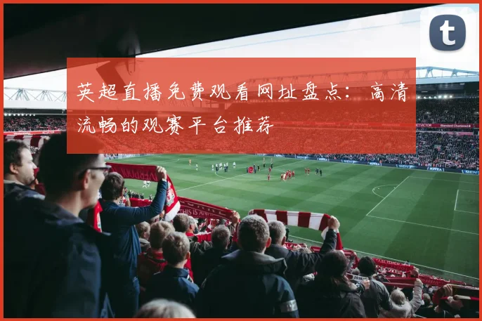 英超直播免费观看网址盘点：高清流畅的观赛平台推荐