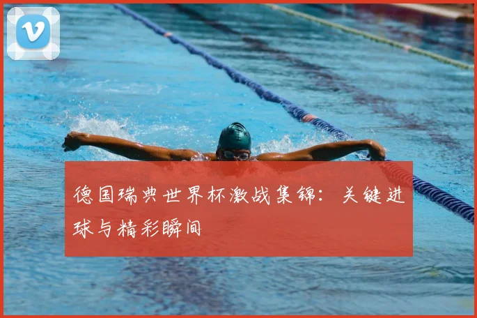 德国瑞典世界杯激战集锦:关键进球与精彩瞬间