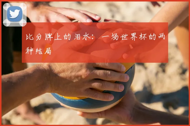 比分牌上的泪水:一场世界杯的两种结局