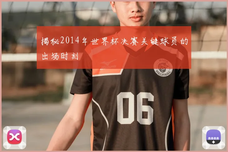 揭秘2014年世界杯决赛关键球员的出场时刻