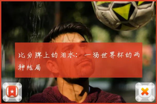 比分牌上的泪水:一场世界杯的两种结局