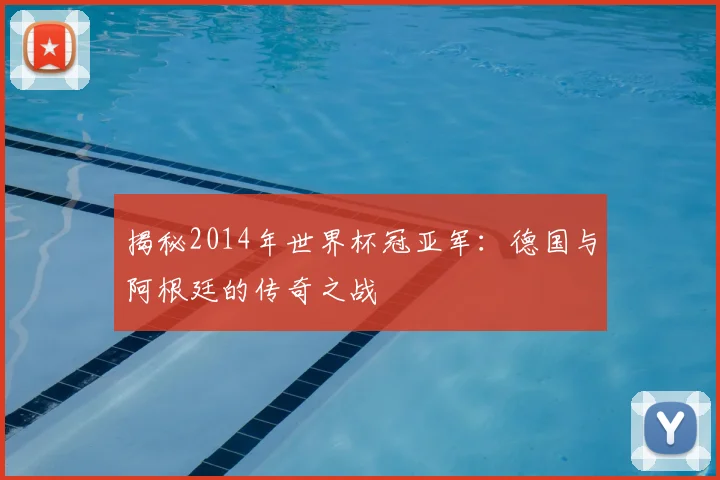揭秘2014年世界杯冠亚军：德国与阿根廷的传奇之战
