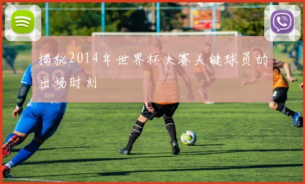 揭秘2014年世界杯决赛关键球员的出场时刻