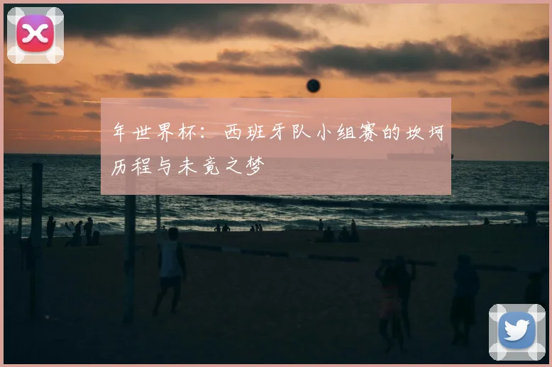 年世界杯：西班牙队小组赛的坎坷历程与未竟之梦