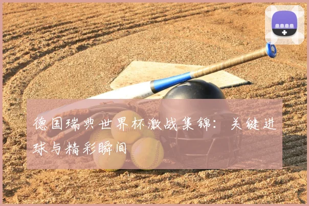 德国瑞典世界杯激战集锦:关键进球与精彩瞬间