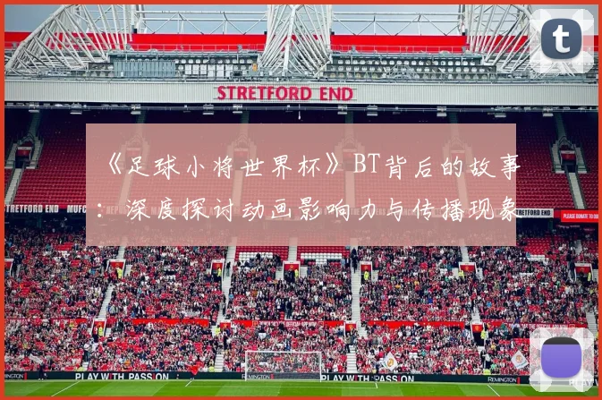 《足球小将世界杯》BT背后的故事：深度探讨动画影响力与传播现象