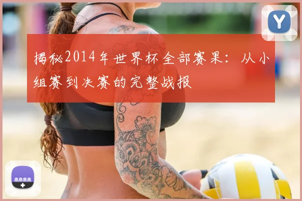 揭秘2014年世界杯全部赛果：从小组赛到决赛的完整战报