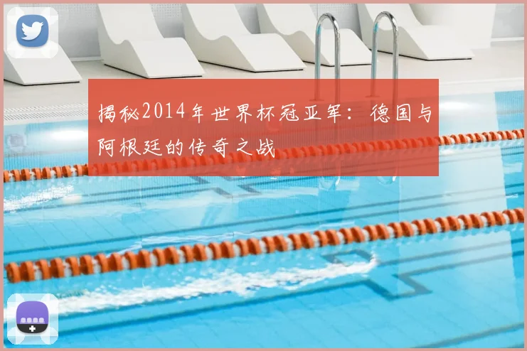 揭秘2014年世界杯冠亚军：德国与阿根廷的传奇之战