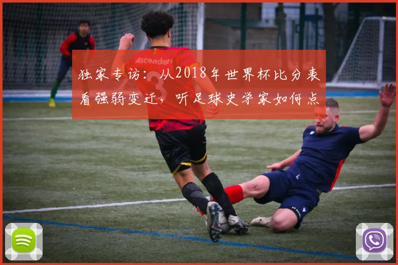 独家专访:从2018年世界杯比分表看强弱变迁,听足球史学家如何点评