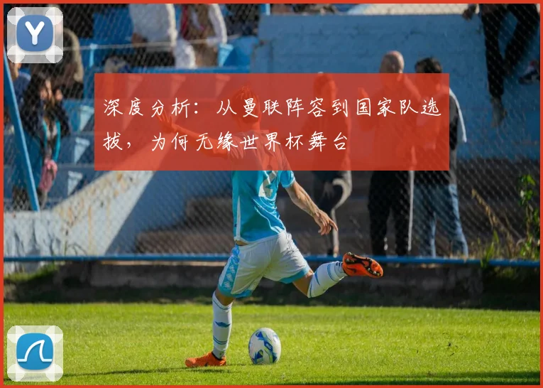 深度分析：从曼联阵容到国家队选拔，为何无缘世界杯舞台