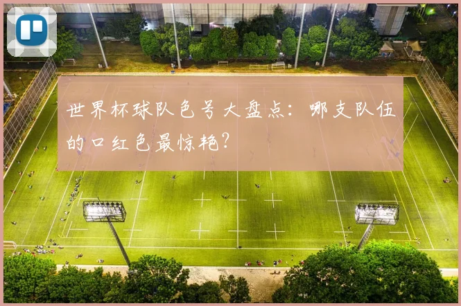 世界杯球队色号大盘点:哪支队伍的口红色最惊艳?