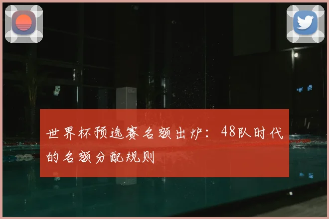 世界杯预选赛名额出炉：48队时代的名额分配规则