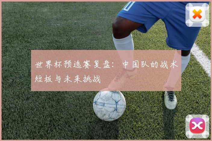 世界杯预选赛复盘：中国队的战术短板与未来挑战