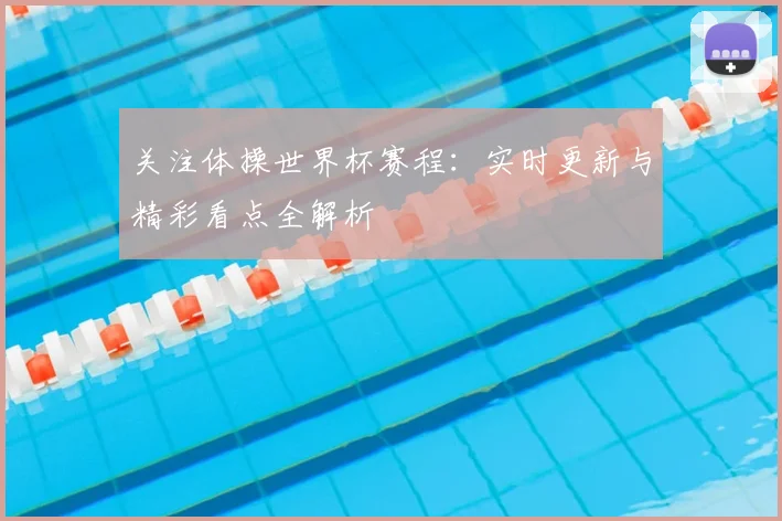 关注体操世界杯赛程：实时更新与精彩看点全解析