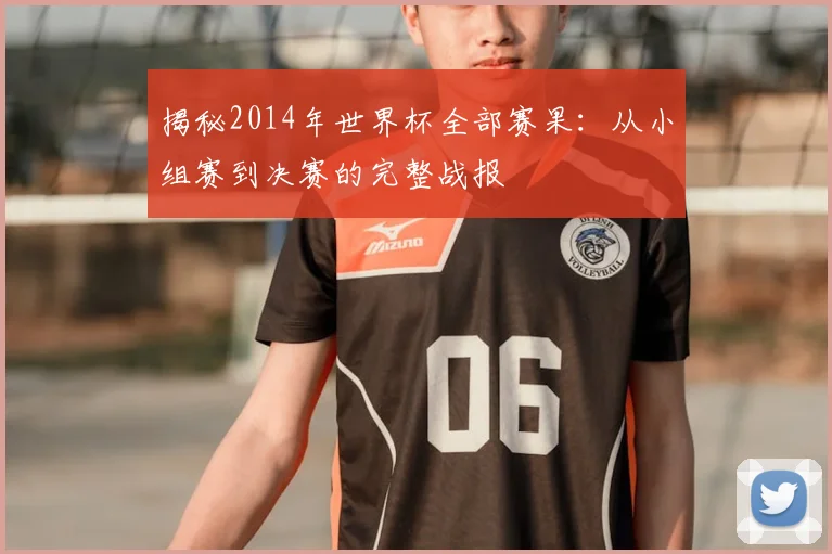 揭秘2014年世界杯全部赛果：从小组赛到决赛的完整战报