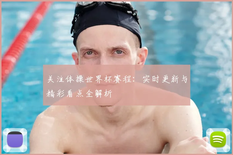 关注体操世界杯赛程：实时更新与精彩看点全解析