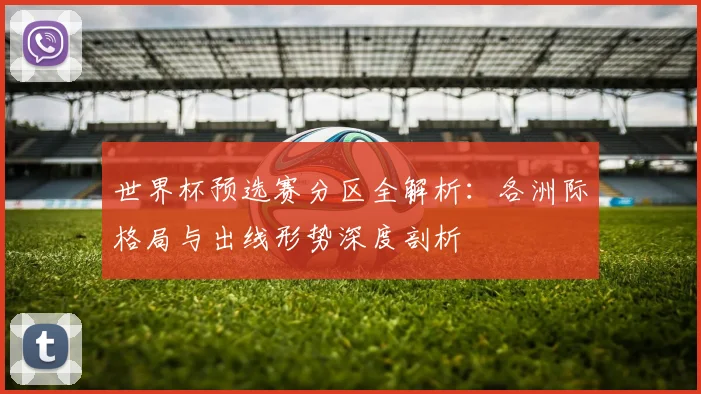 世界杯预选赛分区全解析：各洲际格局与出线形势深度剖析