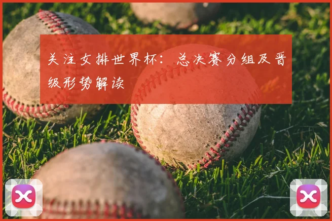 关注女排世界杯：总决赛分组及晋级形势解读