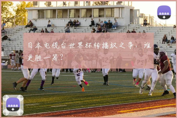 日本电视台世界杯转播权之争，谁更胜一筹？