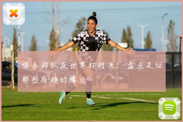 俱乐部队友世界杯对决：盘点足坛那些有趣的缘分