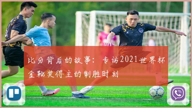 比分背后的故事：专访2021世界杯金靴奖得主的制胜时刻