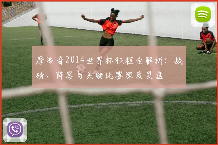 摩洛哥2014世界杯征程全解析：战绩、阵容与关键比赛深度复盘